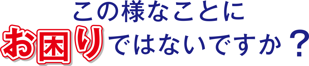 この様な事にお困りではないですか？